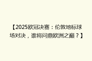 【2025欧冠决赛：伦敦地标球场对决，谁将问鼎欧洲之巅？】