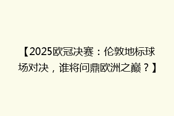 【2025欧冠决赛:伦敦地标球场对决,谁将问鼎欧洲之巅?】