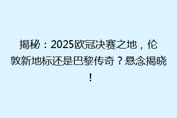 揭秘:2025欧冠决赛之地,伦敦新地标还是巴黎传奇?悬念揭晓!