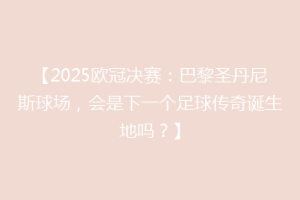 【2025欧冠决赛：巴黎圣丹尼斯球场，会是下一个足球传奇诞生地吗？】