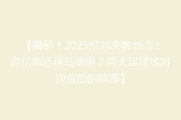 【揭秘!2025欧冠决赛地点:是伦敦还是马德里?两大足球城对决背后的故事】