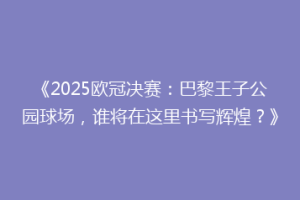 《2025欧冠决赛：巴黎王子公园球场，谁将在这里书写辉煌？》