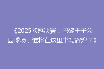 《2025欧冠决赛:巴黎王子公园球场,谁将在这里书写辉煌?》