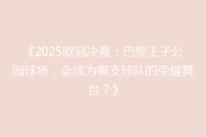 《2025欧冠决赛：巴黎王子公园球场，会成为哪支球队的荣耀舞台？》