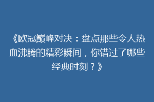《欧冠巅峰对决：盘点那些令人热血沸腾的精彩瞬间，你错过了哪些经典时刻？》