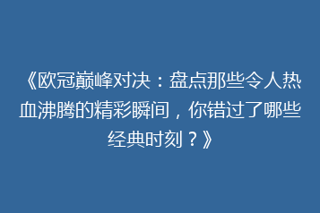 《欧冠巅峰对决:盘点那些令人热血沸腾的精彩瞬间,你错过了哪些经典时刻?》