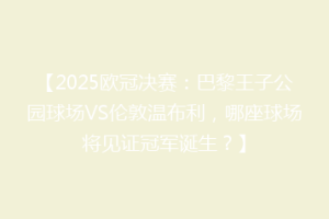 【2025欧冠决赛：巴黎王子公园球场VS伦敦温布利，哪座球场将见证冠军诞生？】