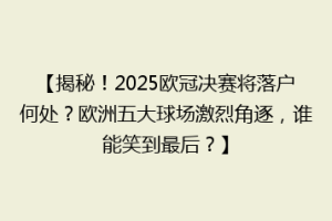 【揭秘！2025欧冠决赛将落户何处？欧洲五大球场激烈角逐，谁能笑到最后？】