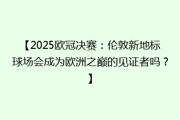 【2025欧冠决赛:伦敦新地标球场会成为欧洲之巅的见证者吗?】