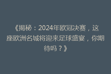 《揭秘:2024年欧冠决赛,这座欧洲名城将迎来足球盛宴,你期待吗?》