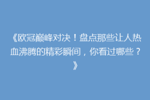 《欧冠巅峰对决！盘点那些让人热血沸腾的精彩瞬间，你看过哪些？》