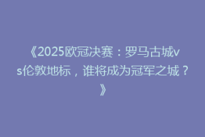 《2025欧冠决赛：罗马古城vs伦敦地标，谁将成为冠军之城？》