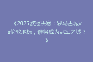 《2025欧冠决赛:罗马古城vs伦敦地标,谁将成为冠军之城?》