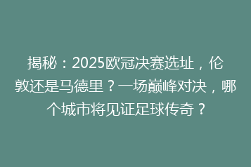 揭秘:2025欧冠决赛选址,伦敦还是马德里?一场巅峰对决,哪个城市将见证足球传奇?