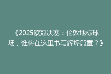 《2025欧冠决赛:伦敦地标球场,谁将在这里书写辉煌篇章?》
