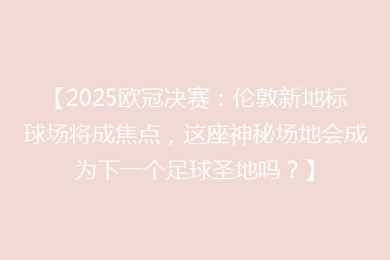 【2025欧冠决赛:伦敦新地标球场将成焦点,这座神秘场地会成为下一个足球圣地吗?】