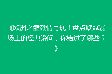 《欧洲之巅激情再现!盘点欧冠赛场上的经典瞬间,你错过了哪些?》