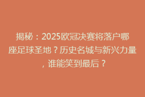揭秘：2025欧冠决赛将落户哪座足球圣地？历史名城与新兴力量，谁能笑到最后？