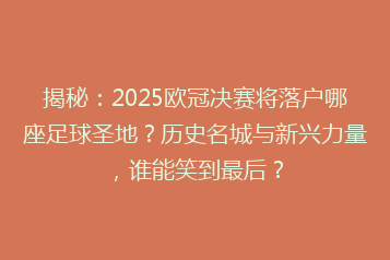 揭秘:2025欧冠决赛将落户哪座足球圣地?历史名城与新兴力量,谁能笑到最后?