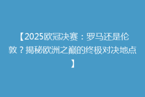 【2025欧冠决赛：罗马还是伦敦？揭秘欧洲之巅的终极对决地点】
