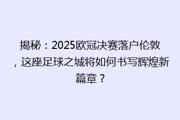 揭秘:2025欧冠决赛落户伦敦,这座足球之城将如何书写辉煌新篇章?