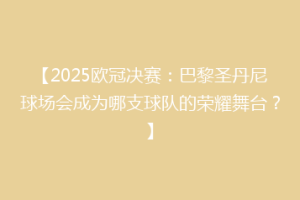 【2025欧冠决赛：巴黎圣丹尼球场会成为哪支球队的荣耀舞台？】