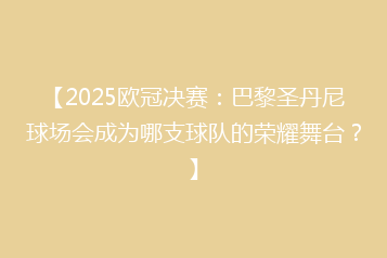 【2025欧冠决赛:巴黎圣丹尼球场会成为哪支球队的荣耀舞台?】
