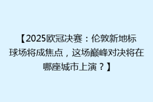 【2025欧冠决赛：伦敦新地标球场将成焦点，这场巅峰对决将在哪座城市上演？】