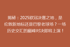 揭秘：2025欧冠决赛之地，是伦敦新地标还是巴黎老球场？一场历史交汇的巅峰对决即将上演！