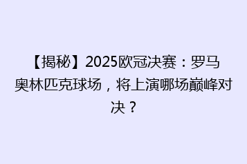 【揭秘】2025欧冠决赛:罗马奥林匹克球场,将上演哪场巅峰对决?