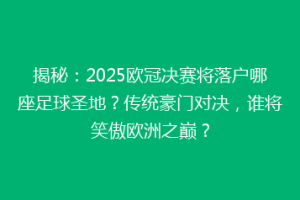 揭秘：2025欧冠决赛将落户哪座足球圣地？传统豪门对决，谁将笑傲欧洲之巅？