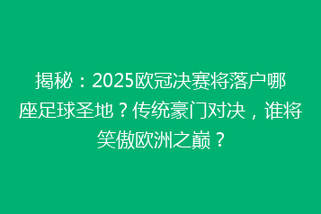 揭秘:2025欧冠决赛将落户哪座足球圣地?传统豪门对决,谁将笑傲欧洲之巅?