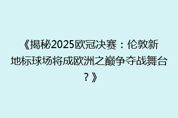 《揭秘2025欧冠决赛:伦敦新地标球场将成欧洲之巅争夺战舞台?》