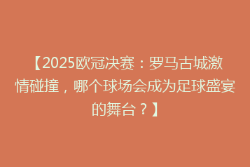 【2025欧冠决赛:罗马古城激情碰撞,哪个球场会成为足球盛宴的舞台?】