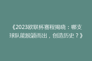 《2023欧联杯赛程揭晓：哪支球队能脱颖而出，创造历史？》