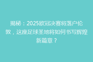 揭秘：2025欧冠决赛将落户伦敦，这座足球圣地将如何书写辉煌新篇章？