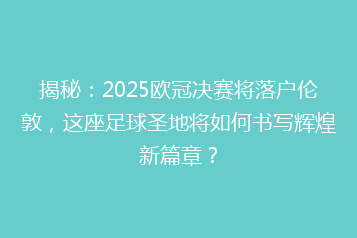 揭秘:2025欧冠决赛将落户伦敦,这座足球圣地将如何书写辉煌新篇章?