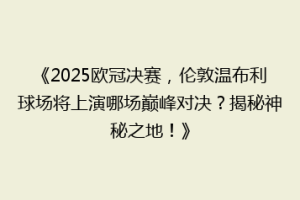 《2025欧冠决赛，伦敦温布利球场将上演哪场巅峰对决？揭秘神秘之地！》