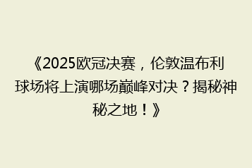 《2025欧冠决赛,伦敦温布利球场将上演哪场巅峰对决?揭秘神秘之地!》