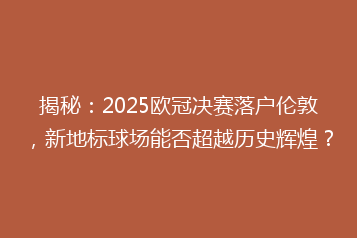 揭秘:2025欧冠决赛落户伦敦,新地标球场能否超越历史辉煌?
