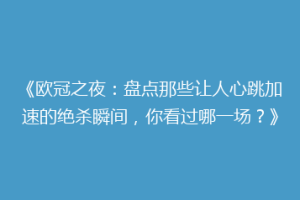 《欧冠之夜：盘点那些让人心跳加速的绝杀瞬间，你看过哪一场？》