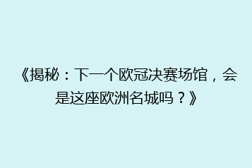 《揭秘:下一个欧冠决赛场馆,会是这座欧洲名城吗?》