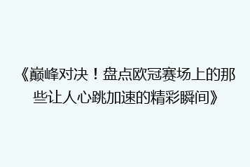 《巅峰对决!盘点欧冠赛场上的那些让人心跳加速的精彩瞬间》