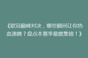 《欧冠巅峰对决，哪些瞬间让你热血沸腾？盘点本赛季最燃集锦！》