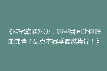 《欧冠巅峰对决,哪些瞬间让你热血沸腾?盘点本赛季最燃集锦!》