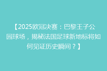【2025欧冠决赛:巴黎王子公园球场,揭秘法国足球新地标将如何见证历史瞬间?】