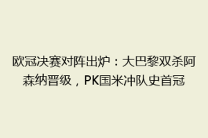 欧冠决赛对阵出炉：大巴黎双杀阿森纳晋级，PK国米冲队史首冠