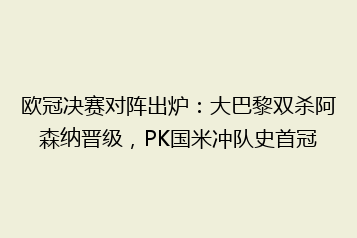 欧冠决赛对阵出炉:大巴黎双杀阿森纳晋级,PK国米冲队史首冠
