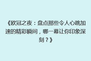 《欧冠之夜:盘点那些令人心跳加速的精彩瞬间,哪一幕让你印象深刻?》