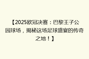 【2025欧冠决赛：巴黎王子公园球场，揭秘这场足球盛宴的传奇之地！】